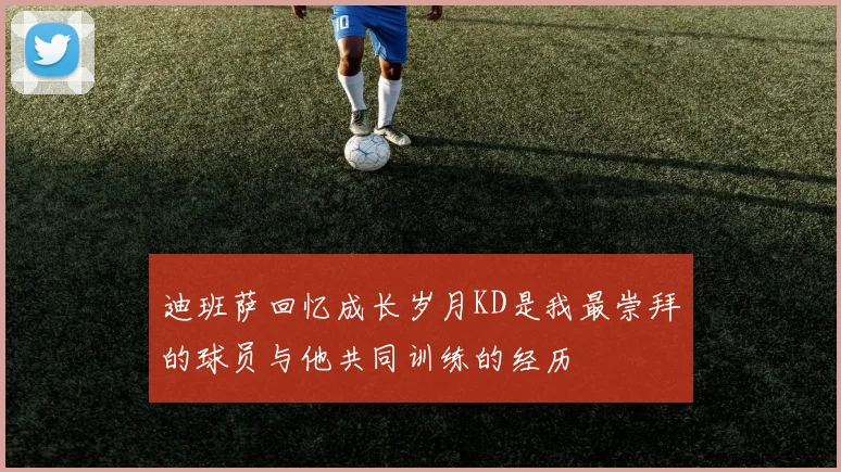 迪班萨回忆成长岁月KD是我最崇拜的球员与他共同训练的经历