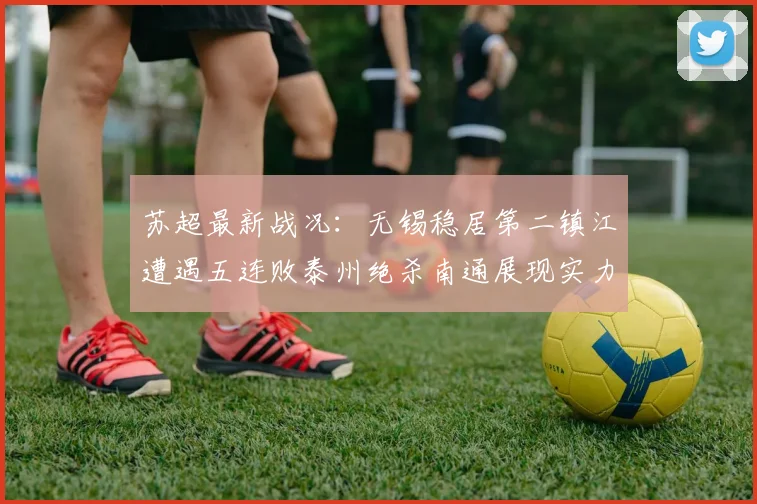 苏超最新战况：无锡稳居第二镇江遭遇五连败泰州绝杀南通展现实力