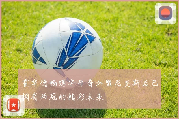 霍华德畅想字母哥加盟尼克斯后已拥有两冠的精彩未来