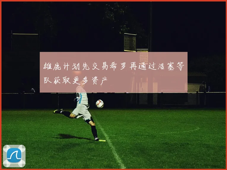 雄鹿计划先交易希罗再通过活塞等队获取更多资产