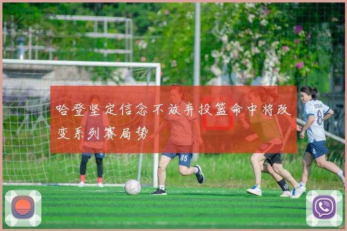 哈登坚定信念不放弃投篮命中将改变系列赛局势