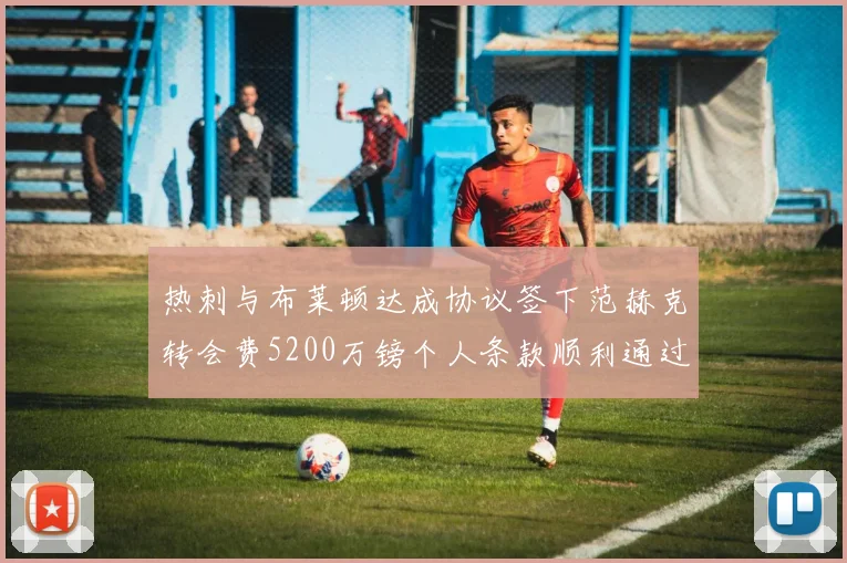热刺与布莱顿达成协议签下范赫克转会费5200万镑个人条款顺利通过