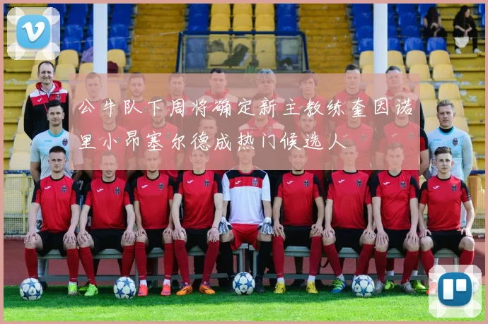 公牛队下周将确定新主教练奎因诺里小昂塞尔德成热门候选人