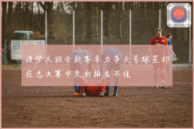 追梦文班会新赛季力争头号球星却在总决赛中失利排名不佳