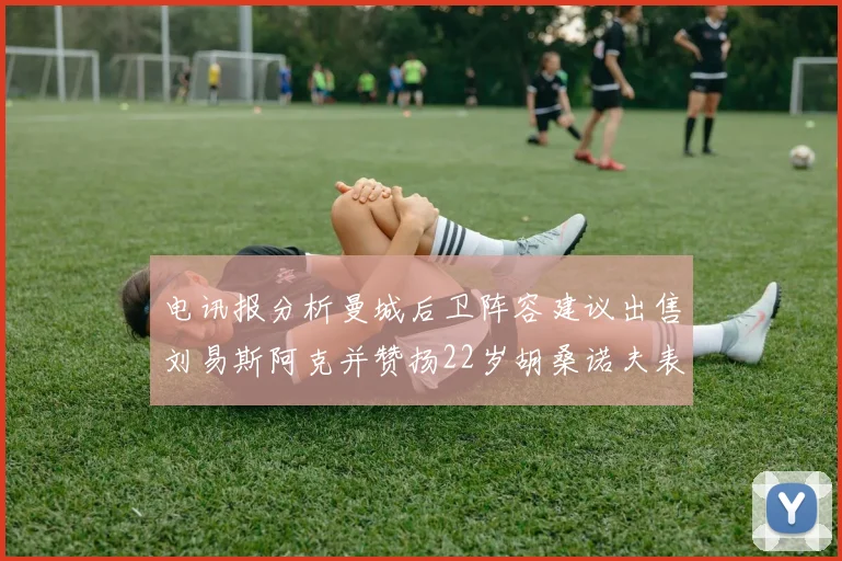 电讯报分析曼城后卫阵容建议出售刘易斯阿克并赞扬22岁胡桑诺夫表现出色
