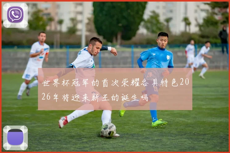 世界杯冠军的首次荣耀各具特色2026年将迎来新王的诞生吗