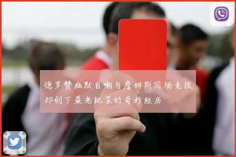 德罗赞幽默自嘲与詹姆斯同场竞技却创下最老纪录的奇妙经历